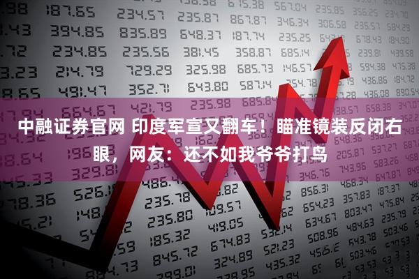 中融证券官网 印度军宣又翻车！瞄准镜装反闭右眼，网友：还不如我爷爷打鸟