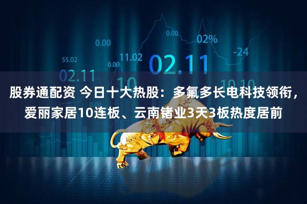 股券通配资 今日十大热股：多氟多长电科技领衔，爱丽家居10连板、云南锗业3天3板热度居前