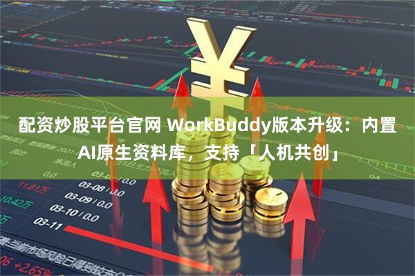 配资炒股平台官网 WorkBuddy版本升级：内置AI原生资料库，支持「人机共创」