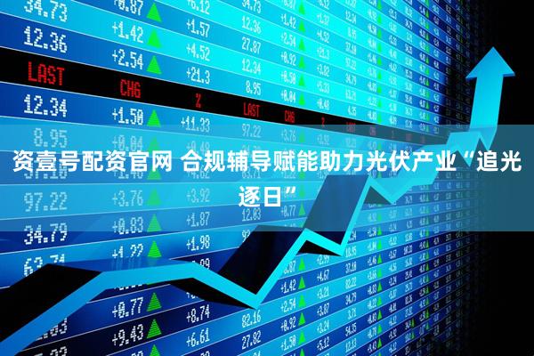 资壹号配资官网 合规辅导赋能助力光伏产业“追光逐日”